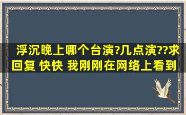 浮沉晚上哪个台演?几点演??求回复 快快 我刚刚在网络上看到第八集了!