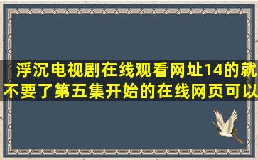 浮沉电视剧在线观看网址。14的就不要了第五集开始的,在线网页可以...