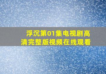 浮沉第01集电视剧高清完整版视频在线观看