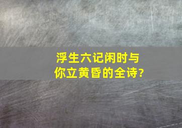 浮生六记闲时与你立黄昏的全诗?