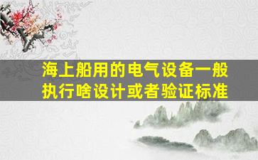 海上船用的电气设备一般执行啥设计或者验证标准