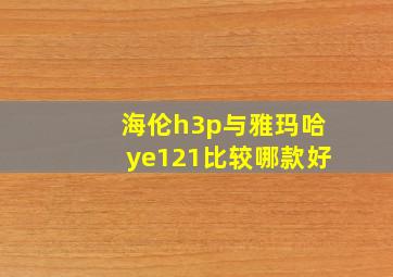 海伦h3p与雅玛哈ye121比较哪款好