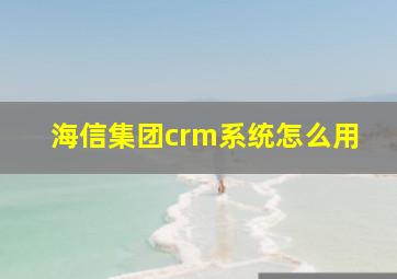 海信集团crm系统怎么用