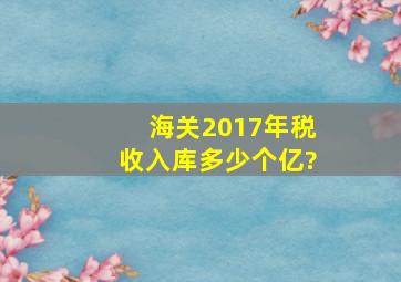 海关2017年税收入库多少个亿?