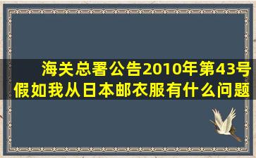 海关总署公告2010年第43号 假如我从日本邮衣服有什么问题吗?还有...