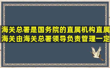 海关总署是国务院的直属机构;直属海关由海关总署领导,负责管理一定...