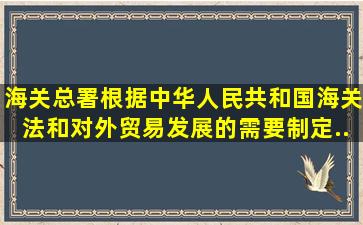 海关总署根据《中华人民共和国海关法》和对外贸易发展的需要,制定...