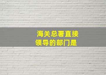 海关总署直接领导的部门是( )