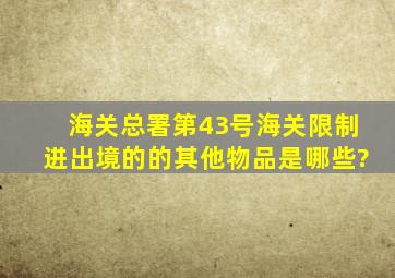 海关总署第43号海关限制进出境的的其他物品是哪些?