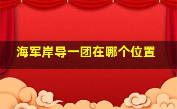 海军岸导一团在哪个位置