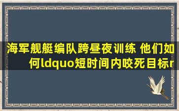 海军舰艇编队跨昼夜训练 他们如何“短时间内咬死目标”