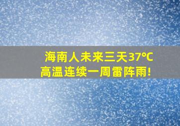 海南人,未来三天37℃高温,连续一周雷阵雨!