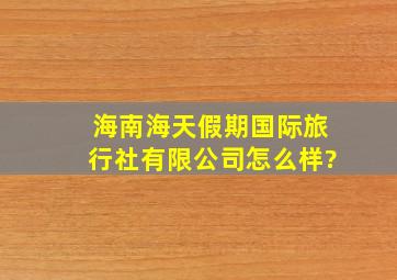 海南海天假期国际旅行社有限公司怎么样?