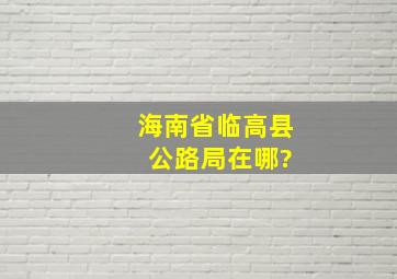 海南省临高县 公路局在哪?