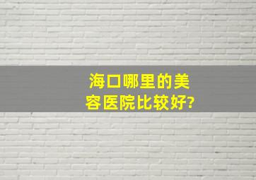 海口哪里的美容医院比较好?