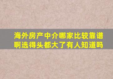 海外房产中介哪家比较靠谱啊选得头都大了有人知道吗(