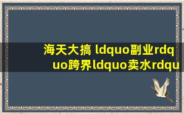 海天大搞 “副业”,跨界“卖水” 