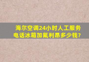 海尔空调24小时人工服务电话冰箱加氟利昂多少钱?