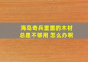 海岛奇兵里面的木材总是不够用 怎么办啊