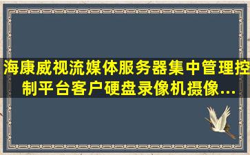 海康威视流媒体服务器、集中管理控制平台、客户、硬盘录像机、摄像...