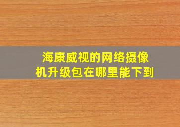 海康威视的网络摄像机升级包在哪里能下到