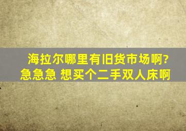 海拉尔哪里有旧货市场啊?急急急 想买个二手双人床啊