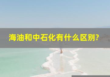 海油和中石化有什么区别?