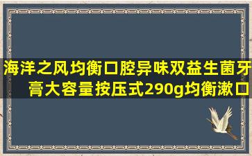 海洋之风均衡口腔异味双益生菌牙膏大容量按压式290g均衡漱口水组合装...