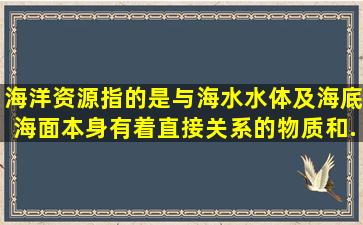 海洋资源指的是与海水水体及海底、海面本身有着直接关系的物质和...