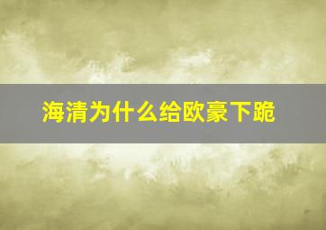 海清为什么给欧豪下跪