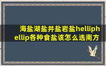 海盐、湖盐、井盐、岩盐……各种食盐该怎么选南方+