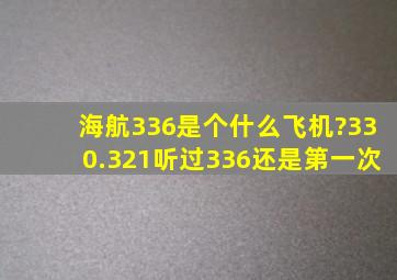 海航336是个什么飞机?330.321听过,336还是第一次