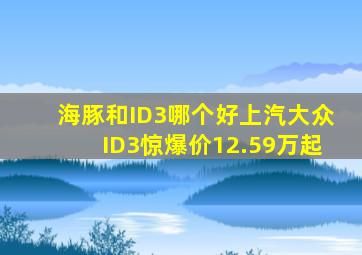 海豚和ID3哪个好(上汽大众ID3惊爆价12.59万起