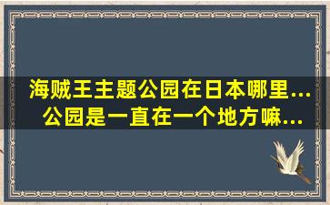 海贼王主题公园在日本哪里... 公园是一直在一个地方嘛...