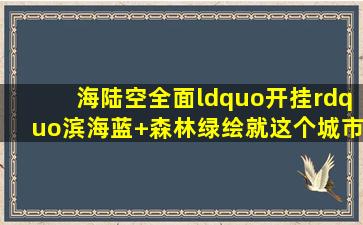 海陆空全面“开挂”,滨海蓝+森林绿,绘就这个城市幸福底色