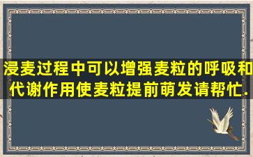 浸麦过程中()可以增强麦粒的呼吸和代谢作用,使麦粒提前萌发。请帮忙...