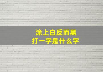 涂上白反而黑打一字是什么字