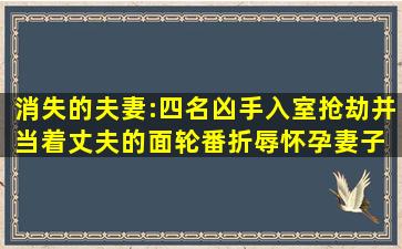 消失的夫妻:四名凶手入室抢劫,并当着丈夫的面轮番折辱怀孕妻子 #...