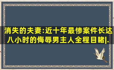 消失的夫妻:近十年最惨案件,长达八小时的侮辱,男主人全程目睹|...