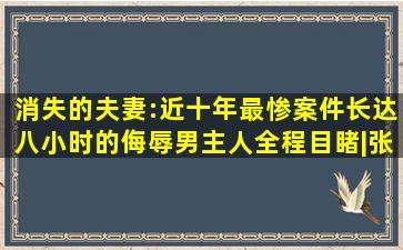 消失的夫妻:近十年最惨案件,长达八小时的侮辱,男主人全程目睹|张学军|...