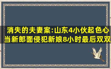 消失的夫妻案:山东4小伙起色心,当新郎面侵犯新娘8小时,最后双双身亡...