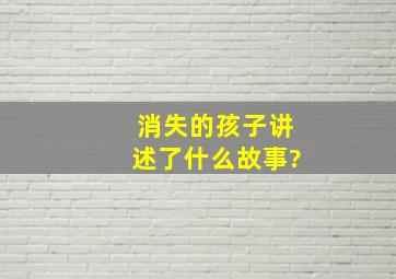 消失的孩子讲述了什么故事?