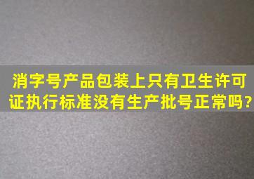 消字号产品包装上只有卫生许可证,执行标准,没有生产批号正常吗?