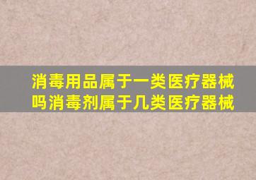 消毒用品属于一类医疗器械吗(消毒剂属于几类医疗器械)