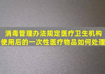 消毒管理办法规定医疗卫生机构使用后的一次性医疗物品如何处理