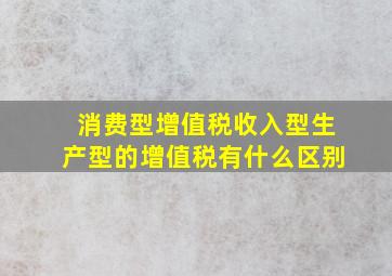 消费型增值税,收入型,生产型的增值税有什么区别