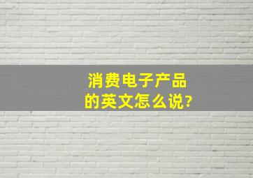 消费电子产品的英文怎么说?