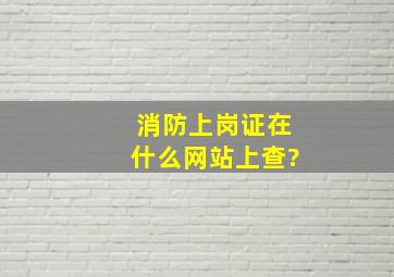 消防上岗证在什么网站上查?