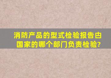 消防产品的型式检验报告甴国家的哪个部门负责检验?