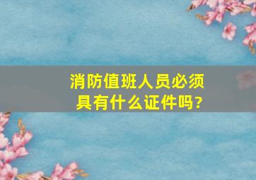 消防值班人员必须具有什么证件吗?